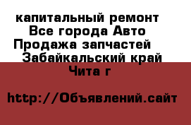 капитальный ремонт - Все города Авто » Продажа запчастей   . Забайкальский край,Чита г.